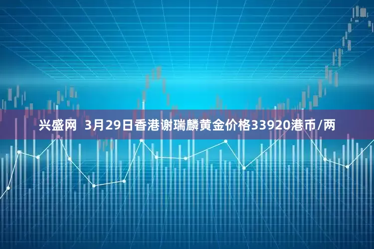 兴盛网  3月29日香港谢瑞麟黄金价格33920港币/两