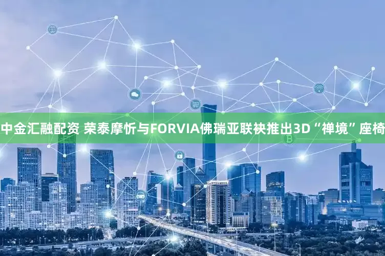 中金汇融配资 荣泰摩忻与FORVIA佛瑞亚联袂推出3D“禅境”座椅