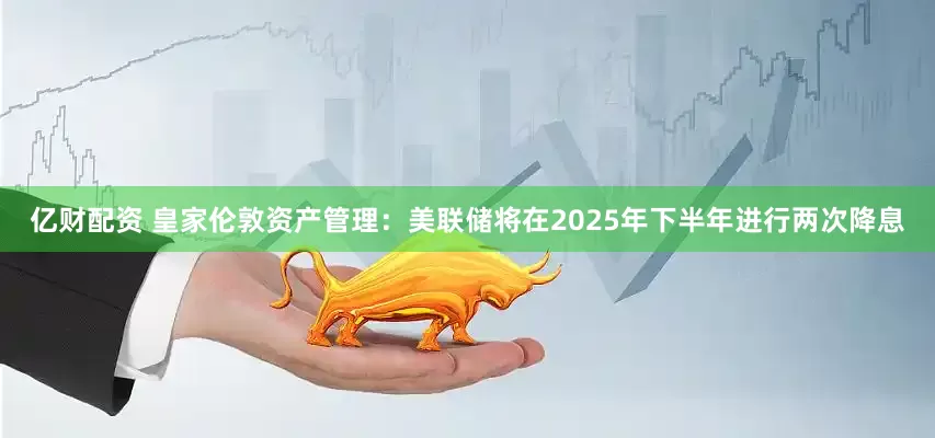 亿财配资 皇家伦敦资产管理：美联储将在2025年下半年进行两次降息