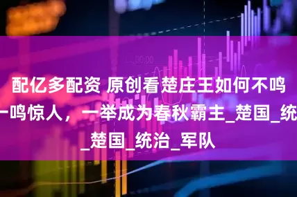 配亿多配资 原创看楚庄王如何不鸣则已，一鸣惊人，一举成为春秋霸主_楚国_统治_军队