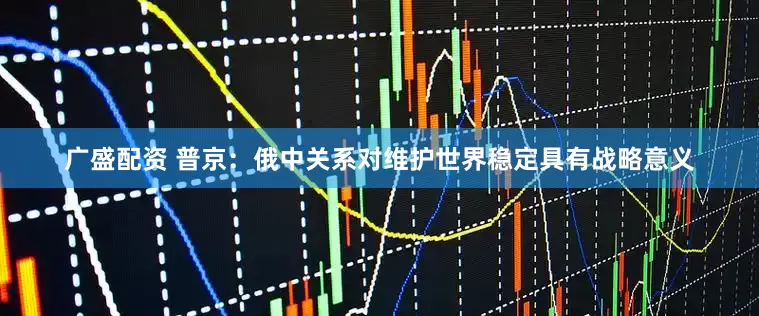 广盛配资 普京：俄中关系对维护世界稳定具有战略意义
