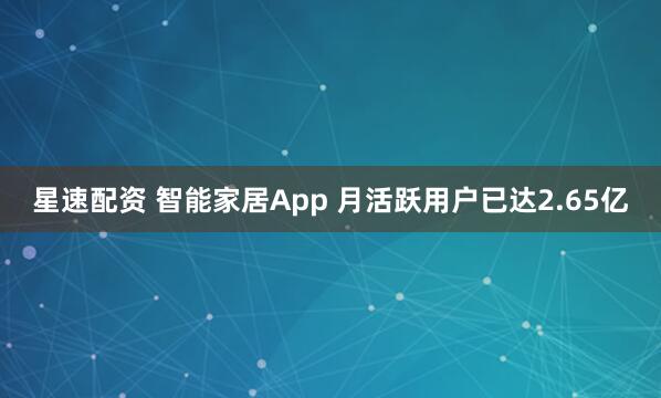 星速配资 智能家居App 月活跃用户已达2.65亿