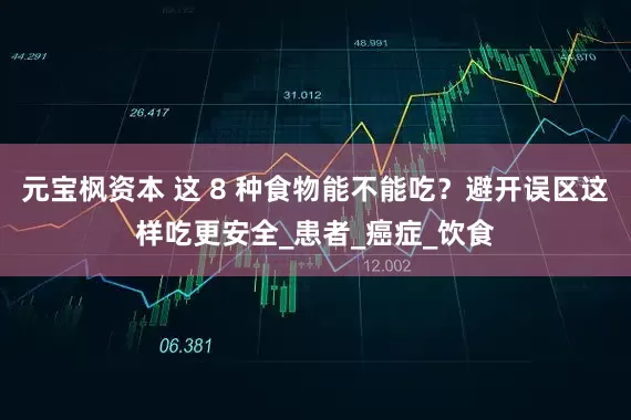 元宝枫资本 这 8 种食物能不能吃？避开误区这样吃更安全_患者_癌症_饮食