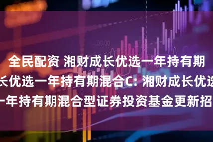 全民配资 湘财成长优选一年持有期混合A,湘财成长优选一年持有期混合C: 湘财成长优选一年持有期混合型证券投资基金更新招募说明书提示性公告