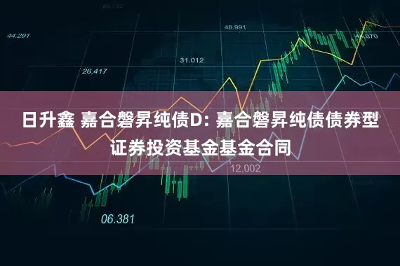日升鑫 嘉合磐昇纯债D: 嘉合磐昇纯债债券型证券投资基金基金合同