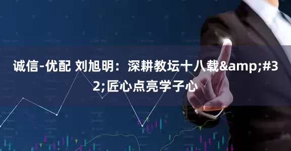 诚信-优配 刘旭明：深耕教坛十八载 匠心点亮学子心