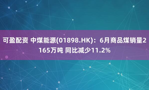 可盈配资 中煤能源(01898.HK)：6月商品煤销量2165万吨 同比减少11.2%