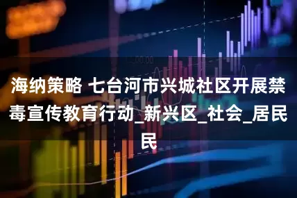 海纳策略 七台河市兴城社区开展禁毒宣传教育行动_新兴区_社会_居民