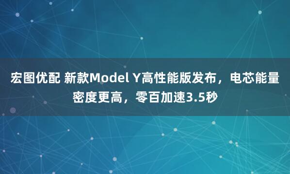 宏图优配 新款Model Y高性能版发布，电芯能量密度更高，零百加速3.5秒