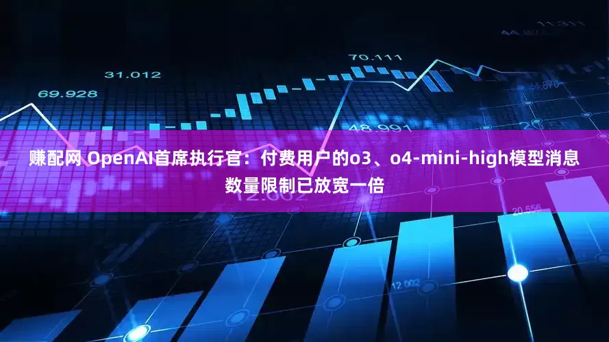 赚配网 OpenAI首席执行官：付费用户的o3、o4-mini-high模型消息数量限制已放宽一倍