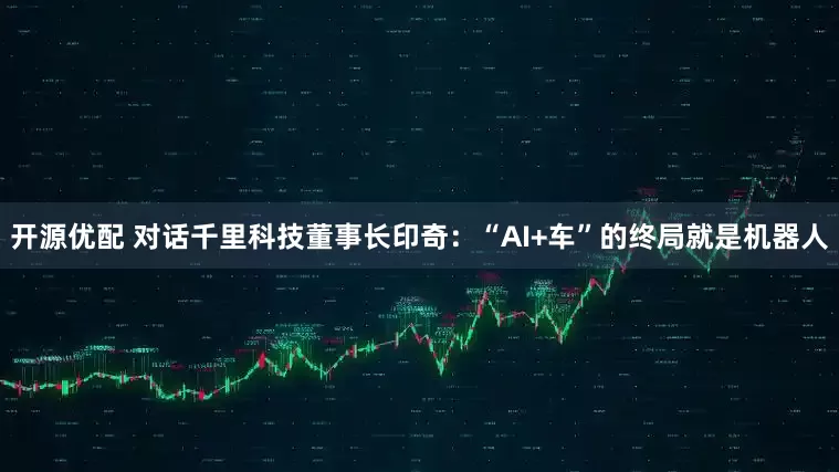 开源优配 对话千里科技董事长印奇：“AI+车”的终局就是机器人