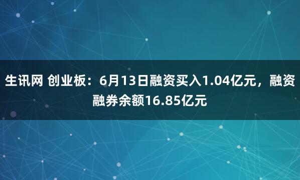 生讯网 创业板：6月13日融资买入1.04亿元，融资融券余额16.85亿元