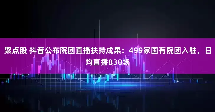 聚点股 抖音公布院团直播扶持成果：499家国有院团入驻，日均直播830场