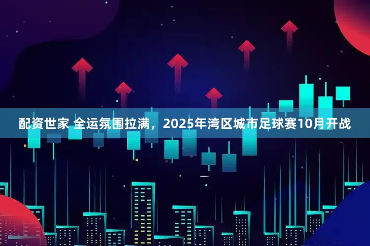 配资世家 全运氛围拉满，2025年湾区城市足球赛10月开战
