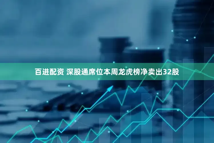 百进配资 深股通席位本周龙虎榜净卖出32股